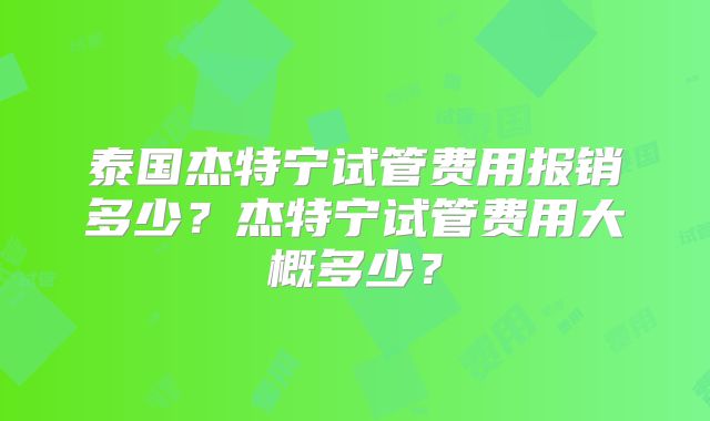 泰国杰特宁试管费用报销多少？杰特宁试管费用大概多少？