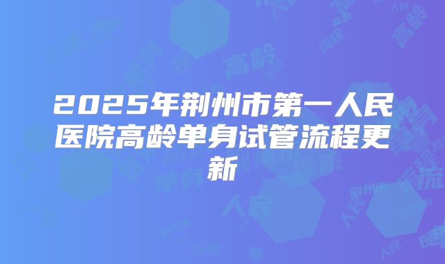 2025年荆州市第一人民医院高龄单身试管流程更新