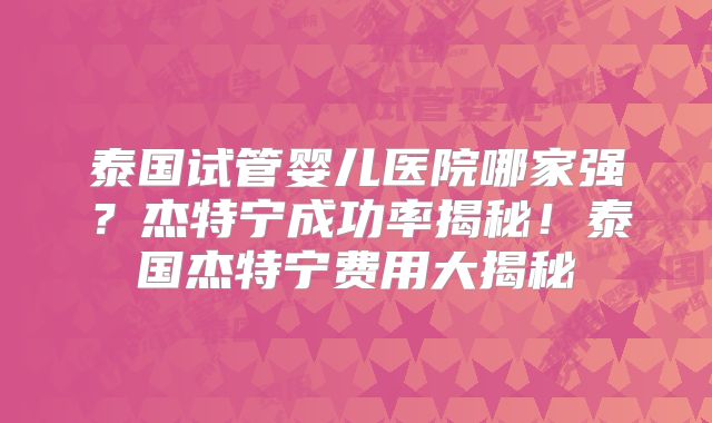 泰国试管婴儿医院哪家强？杰特宁成功率揭秘！泰国杰特宁费用大揭秘