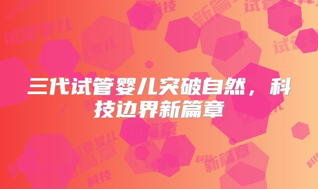三代试管婴儿突破自然，科技边界新篇章