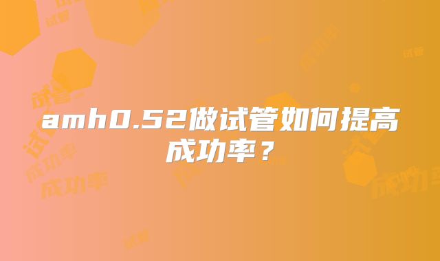 amh0.52做试管如何提高成功率？