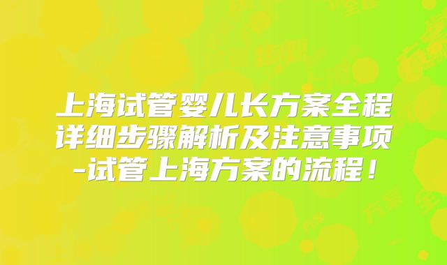 上海试管婴儿长方案全程详细步骤解析及注意事项-试管上海方案的流程!