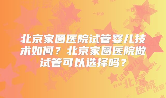 北京家圆医院试管婴儿技术如何?北京家圆医院做试管可以选择吗?