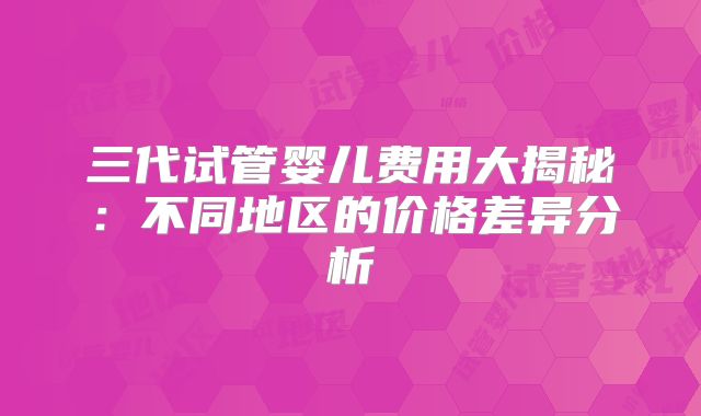 三代试管婴儿费用大揭秘：不同地区的价格差异分析