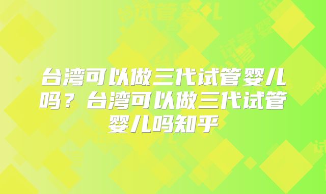 台湾可以做三代试管婴儿吗？台湾可以做三代试管婴儿吗知乎