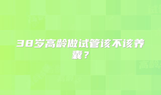 38岁高龄做试管该不该养囊？