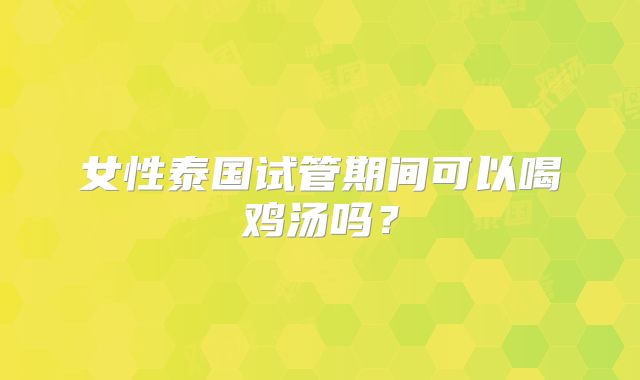 女性泰国试管期间可以喝鸡汤吗？