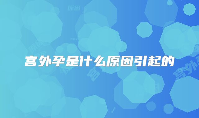 宫外孕是什么原因引起的