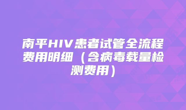 南平HIV患者试管全流程费用明细（含病毒载量检测费用）