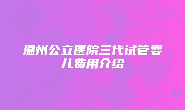 温州公立医院三代试管婴儿费用介绍