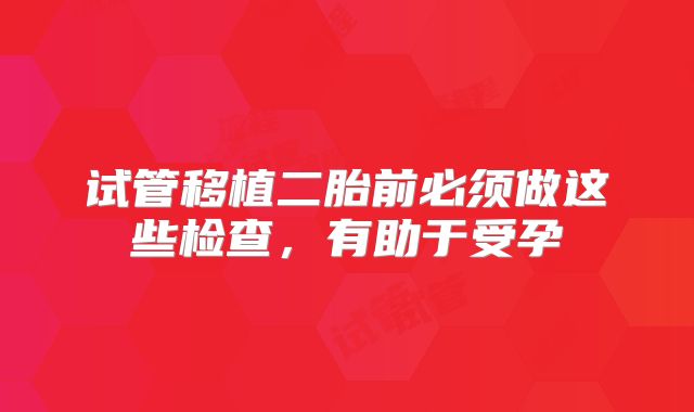 试管移植二胎前必须做这些检查，有助于受孕