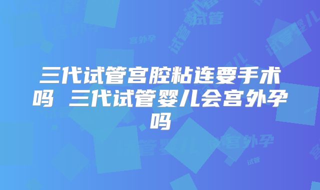 三代试管宫腔粘连要手术吗 三代试管婴儿会宫外孕吗