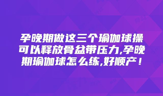 孕晚期做这三个瑜伽球操可以释放骨盆带压力,孕晚期瑜伽球怎么练,好顺产！