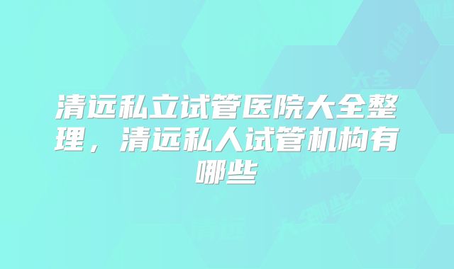 清远私立试管医院大全整理，清远私人试管机构有哪些