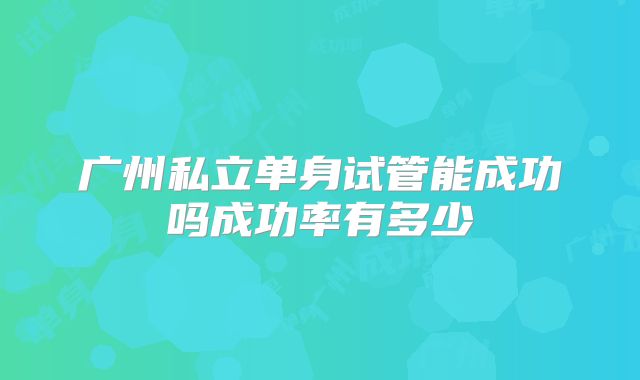 广州私立单身试管能成功吗成功率有多少