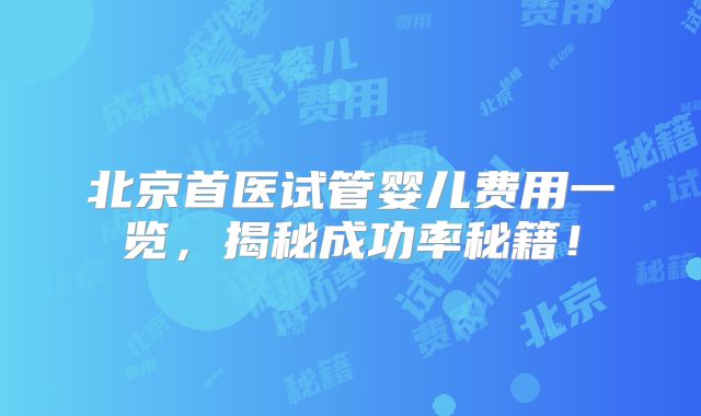 北京首医试管婴儿费用一览，揭秘成功率秘籍！