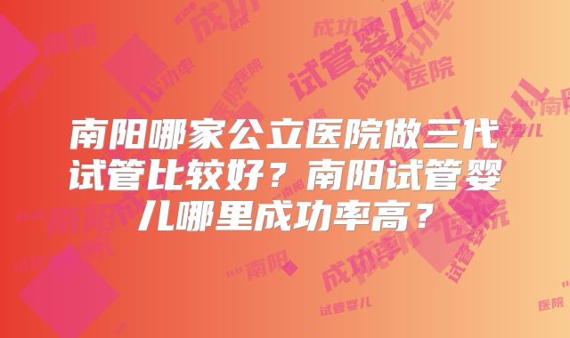 南阳哪家公立医院做三代试管比较好？南阳试管婴儿哪里成功率高？