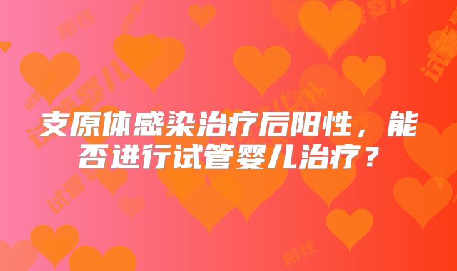支原体感染治疗后阳性，能否进行试管婴儿治疗？