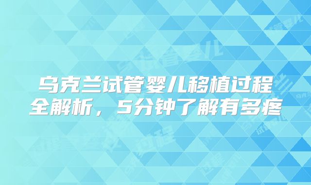 乌克兰试管婴儿移植过程全解析,5分钟了解有多疼