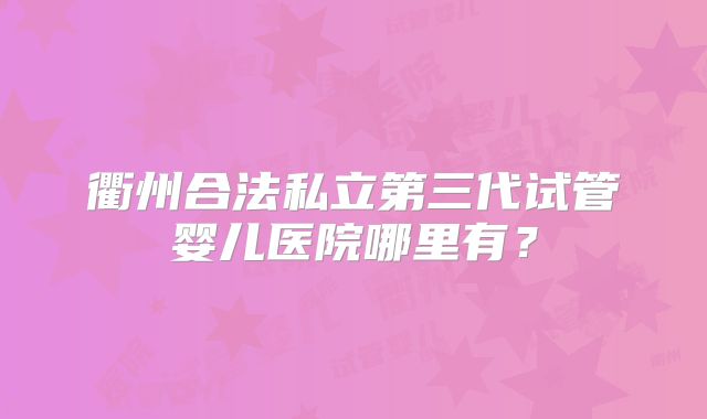 衢州合法私立第三代试管婴儿医院哪里有？