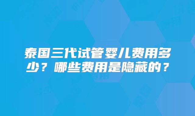 泰国三代试管婴儿费用多少?哪些费用是隐藏的?