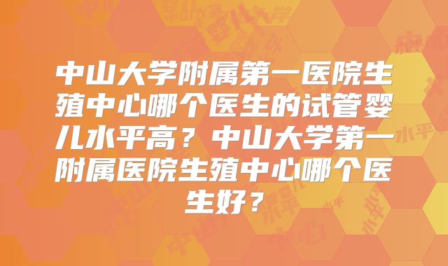 中山大学附属第一医院生殖中心哪个医生的试管婴儿水平高？中山大学第一附属医院生殖中心哪个医生好？