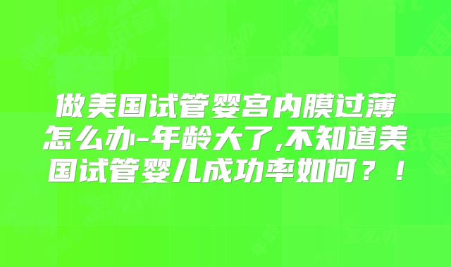 做美国试管婴宫内膜过薄怎么办-年龄大了,不知道美国试管婴儿成功率如何？！