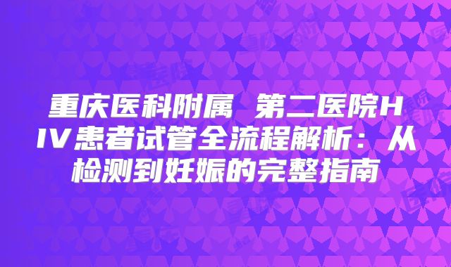 重庆医科附属 第二医院HIV患者试管全流程解析：从检测到妊娠的完整指南