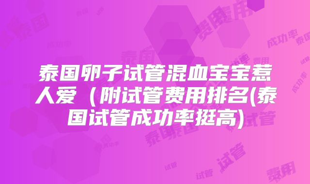 泰国卵子试管混血宝宝惹人爱（附试管费用排名(泰国试管成功率挺高)