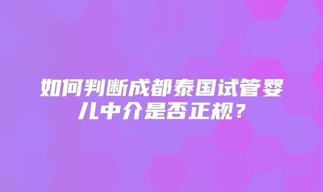 如何判断成都泰国试管婴儿中介是否正规？