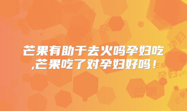 芒果有助于去火吗孕妇吃,芒果吃了对孕妇好吗！
