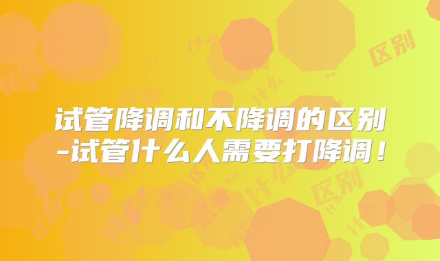 试管降调和不降调的区别-试管什么人需要打降调!