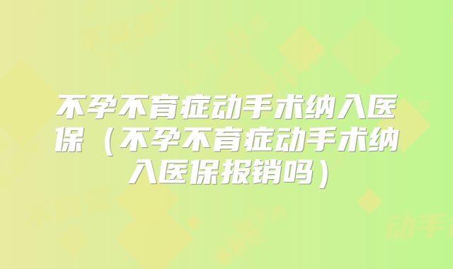 不孕不育症动手术纳入医保（不孕不育症动手术纳入医保报销吗）