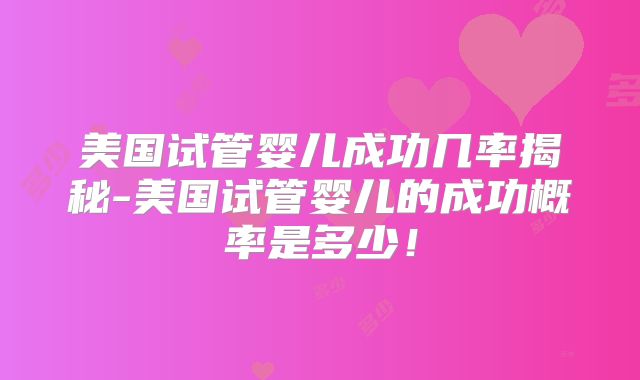 美国试管婴儿成功几率揭秘-美国试管婴儿的成功概率是多少！