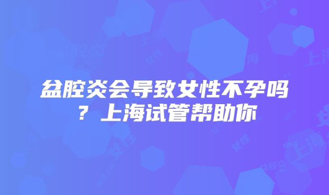 盆腔炎会导致女性不孕吗？上海试管帮助你