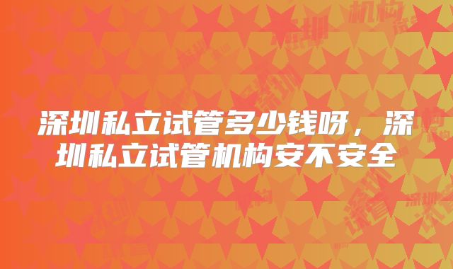深圳私立试管多少钱呀，深圳私立试管机构安不安全
