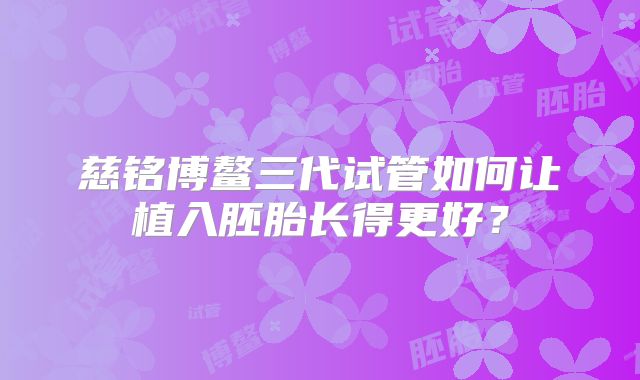 慈铭博鳌三代试管如何让植入胚胎长得更好？