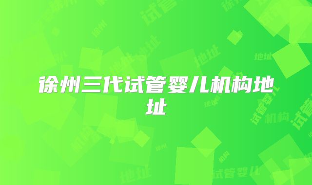 徐州三代试管婴儿机构地址