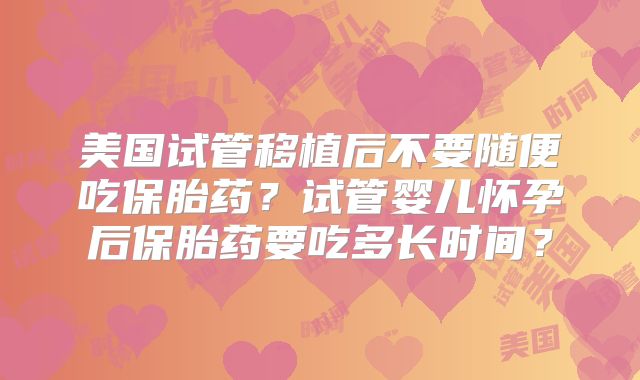 美国试管移植后不要随便吃保胎药？试管婴儿怀孕后保胎药要吃多长时间？