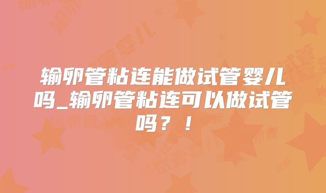 输卵管粘连能做试管婴儿吗_输卵管粘连可以做试管吗？！