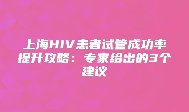 上海HIV患者试管成功率提升攻略：专家给出的3个建议