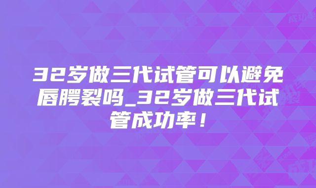 32岁做三代试管可以避免唇腭裂吗_32岁做三代试管成功率！