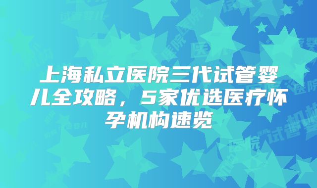 上海私立医院三代试管婴儿全攻略，5家优选医疗怀孕机构速览