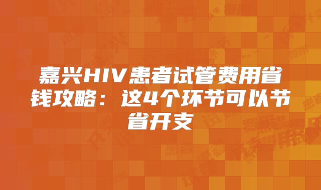 嘉兴HIV患者试管费用省钱攻略:这4个环节可以节省开支