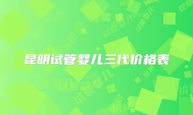 昆明试管婴儿三代价格表