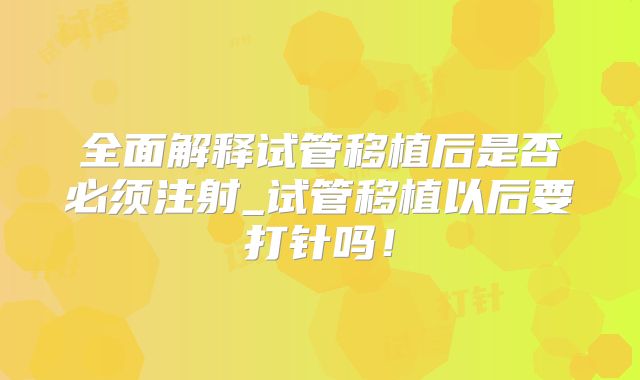全面解释试管移植后是否必须注射_试管移植以后要打针吗！