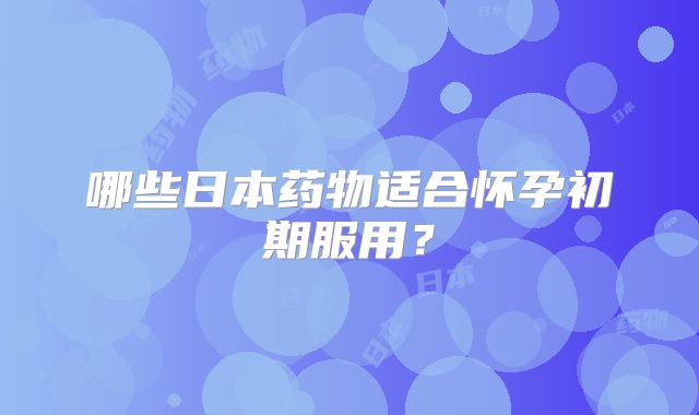 哪些日本药物适合怀孕初期服用?