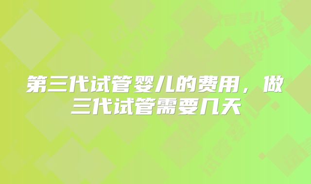 第三代试管婴儿的费用，做三代试管需要几天