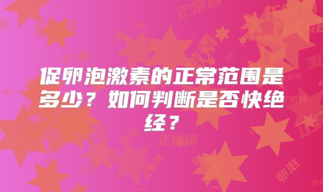 促卵泡激素的正常范围是多少?如何判断是否快绝经?