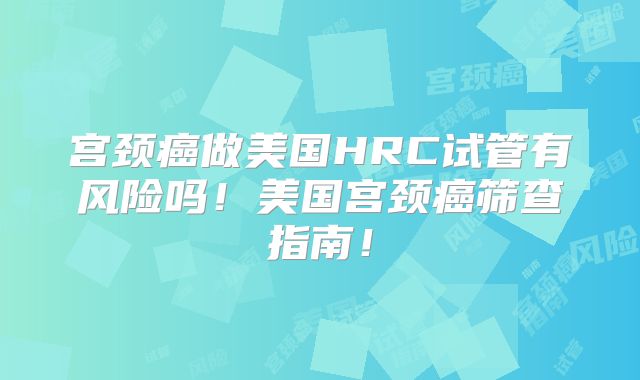 宫颈癌做美国HRC试管有风险吗！美国宫颈癌筛查指南！